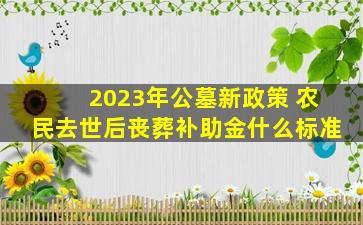 2023年公墓新政策 农民去世后丧葬补助金什么标准